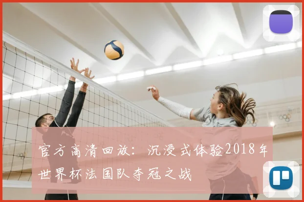 官方高清回放:沉浸式体验2018年世界杯法国队夺冠之战