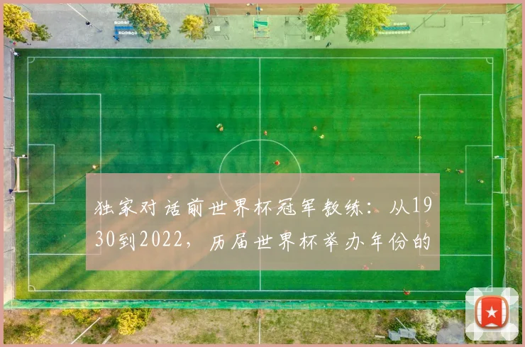 独家对话前世界杯冠军教练:从1930到2022,历届世界杯举办年份的战术演变