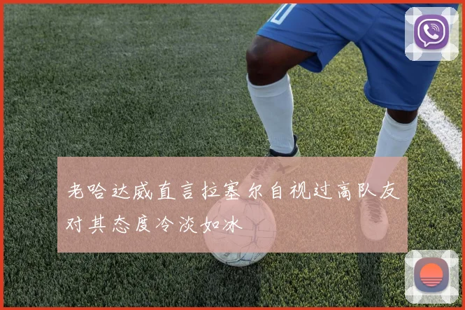 老哈达威直言拉塞尔自视过高队友对其态度冷淡如冰